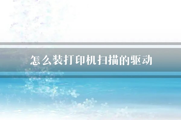 怎么装打印机扫描的驱动？