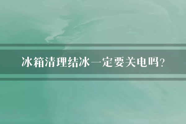 冰箱清理结冰一定要关电吗？
