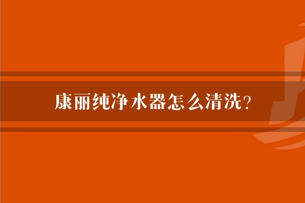 康丽纯净水器怎么清洗？
