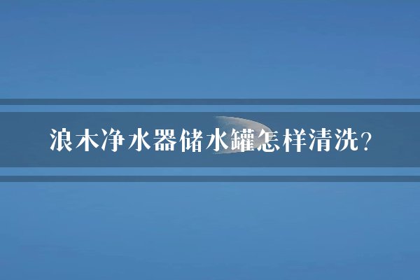 浪木净水器储水罐怎样清洗？