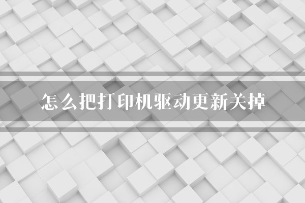 怎么把打印机驱动更新关掉？