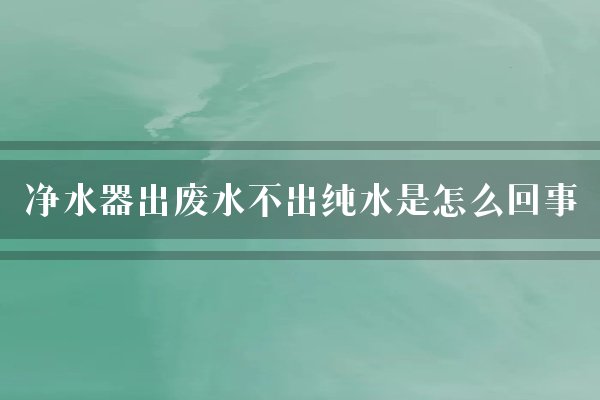 净水器出废水不出纯水是怎么回事？出废水不出好水