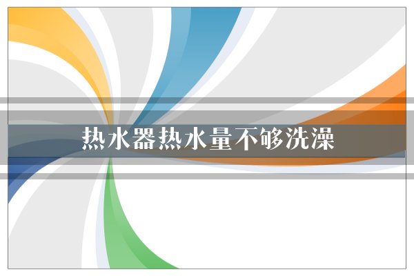 热水器热水量不足怎么办？水量不够洗澡的