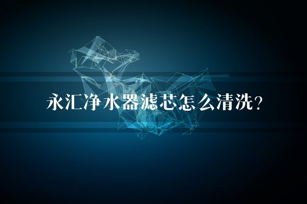 永汇净水器滤芯怎么清洗？