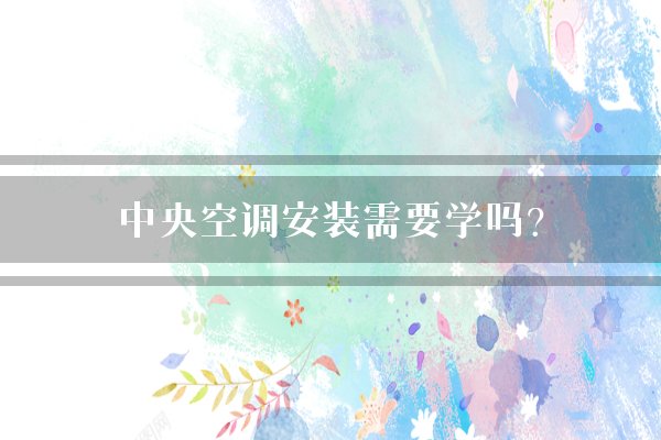 中央空调安装需要学吗?