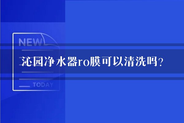 沁园净水器ro膜可以清洗吗？