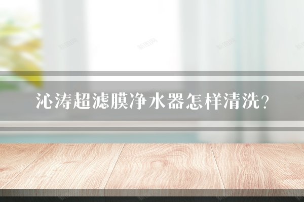 沁涛超滤膜净水器怎样清洗？