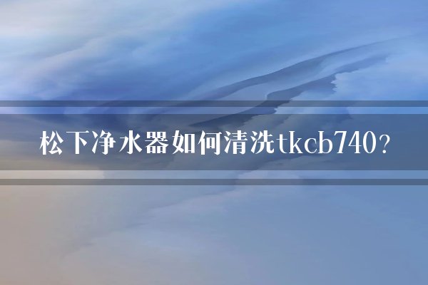 松下净水器如何清洗tkcb740？