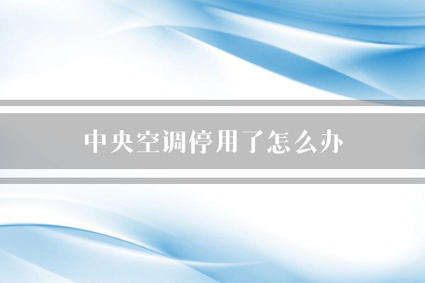 中央空调停用了怎么办？
