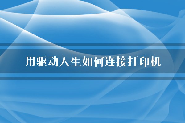 用驱动人生如何连接打印机？