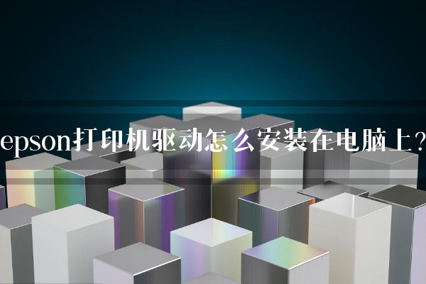 epson打印机驱动怎么安装在电脑上？