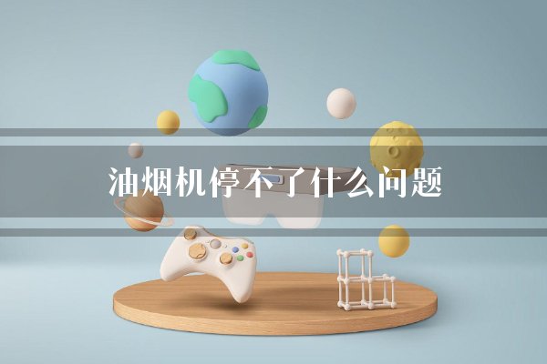 油烟机停不了什么问题？电机开关失灵停不了