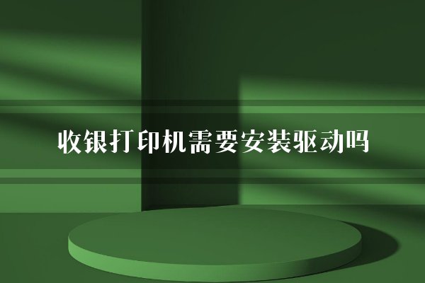 收银打印机需要安装驱动吗？
