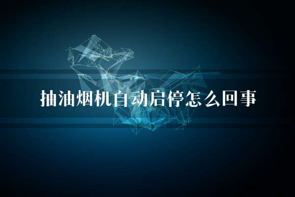 抽油烟机自动启停怎么回事？几分钟自动停