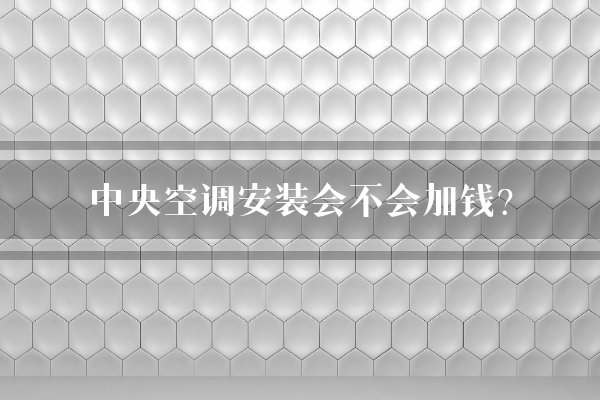 中央空调安装会不会加钱？