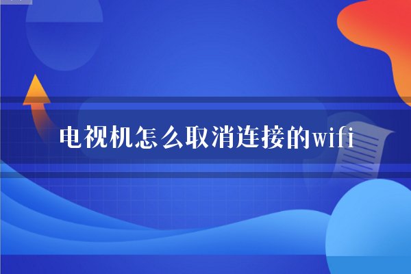 电视机怎么取消连接的wifi？