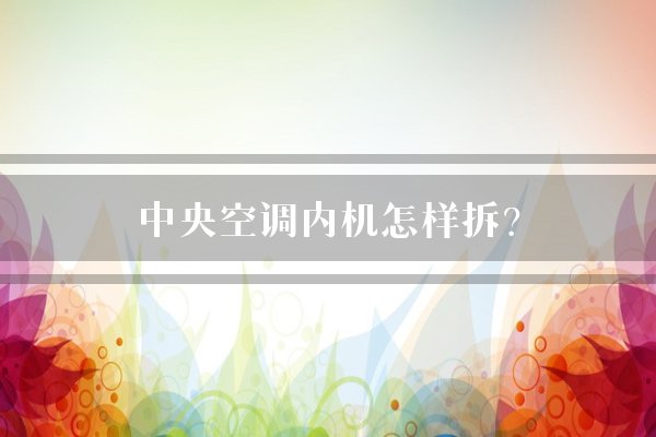 中央空调内机怎样拆？